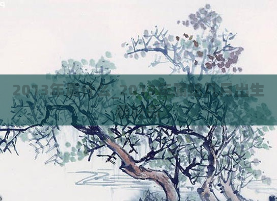 2013年属什么_2013年属蛇几月出生最好命