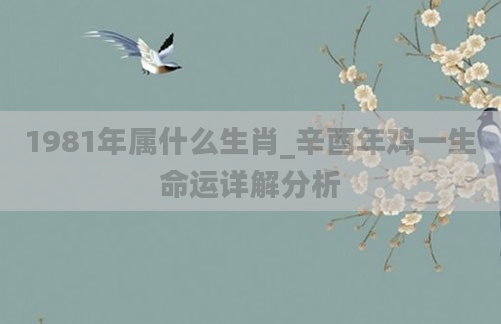 1981年属什么生肖_辛酉年鸡一生命运详解分析