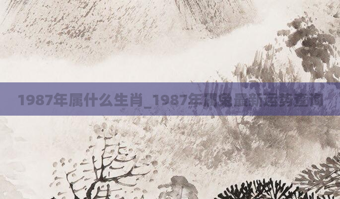 1987年属什么生肖_1987年属兔最新运势查询