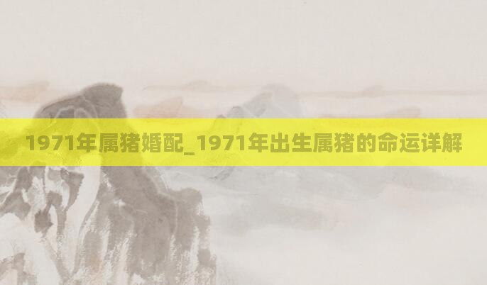 1971年属猪婚配_1971年出生属猪的命运详解