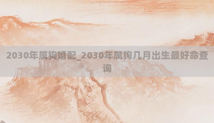 2030年属狗婚配_2030年属狗几月出生最好命查询