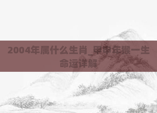 2004年属什么生肖_甲申年猴一生命运详解