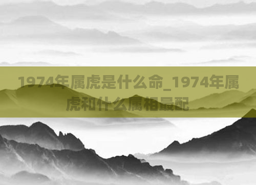 1974年属虎是什么命_1974年属虎和什么属相最配