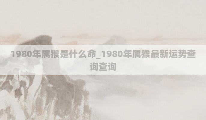 1980年属猴是什么命_1980年属猴最新运势查询查询