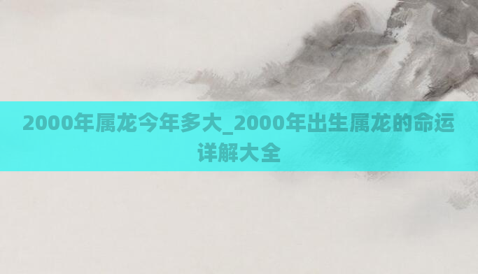 2000年属龙今年多大_2000年出生属龙的命运详解大全