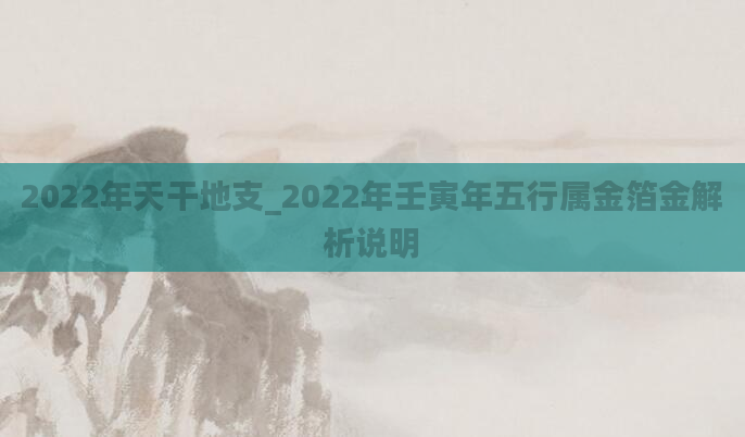 2022年天干地支_2022年壬寅年五行属金箔金解析说明