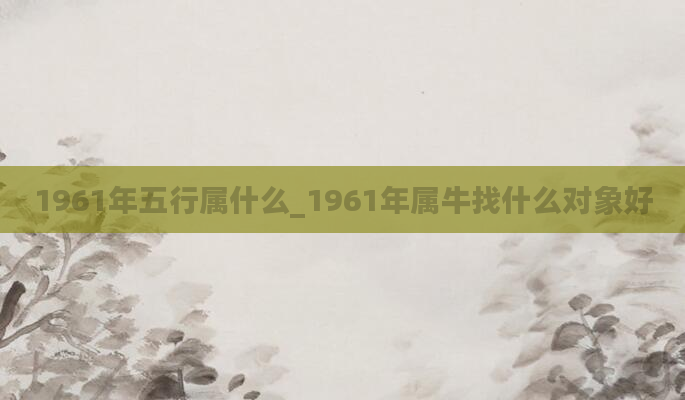 1961年五行属什么_1961年属牛找什么对象好