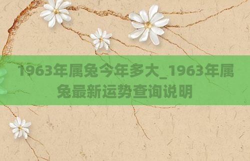 1963年属兔今年多大_1963年属兔最新运势查询说明