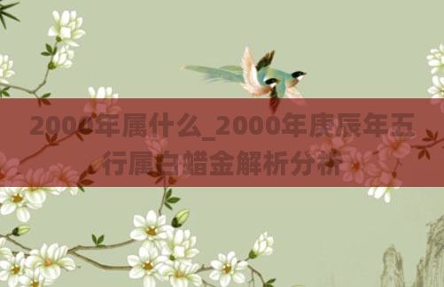 2000年属什么_2000年庚辰年五行属白蜡金解析分析