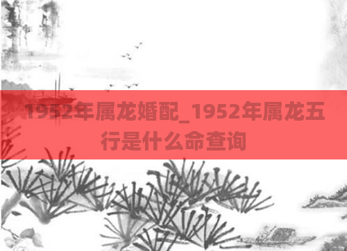 1952年属龙婚配_1952年属龙五行是什么命查询