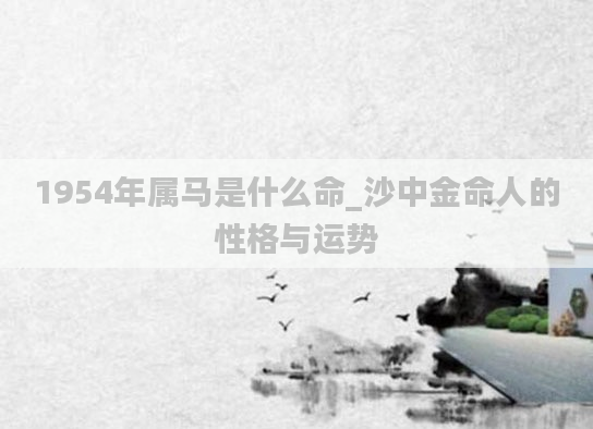 1954年属马是什么命_沙中金命人的性格与运势