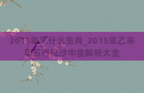 2015年属什么生肖_2015年乙未年五行属沙中金解析大全