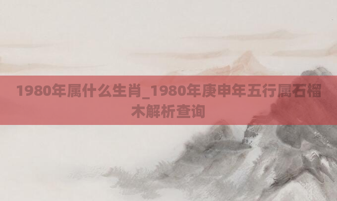 1980年属什么生肖_1980年庚申年五行属石榴木解析查询