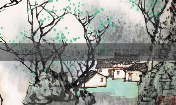 1950年属什么_1950年属虎最新运势查询