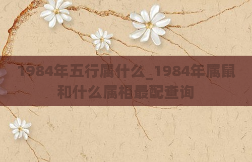 1984年五行属什么_1984年属鼠和什么属相最配查询