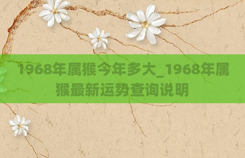 1968年属猴今年多大_1968年属猴最新运势查询说明
