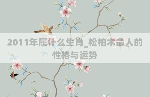 2011年属什么生肖_松柏木命人的性格与运势