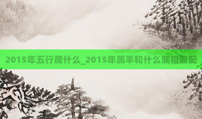 2015年五行属什么_2015年属羊和什么属相最配