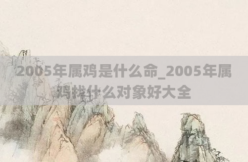 2005年属鸡是什么命_2005年属鸡找什么对象好大全