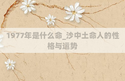 1977年是什么命_沙中土命人的性格与运势