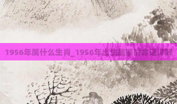 1956年属什么生肖_1956年出生属猴的命运详解