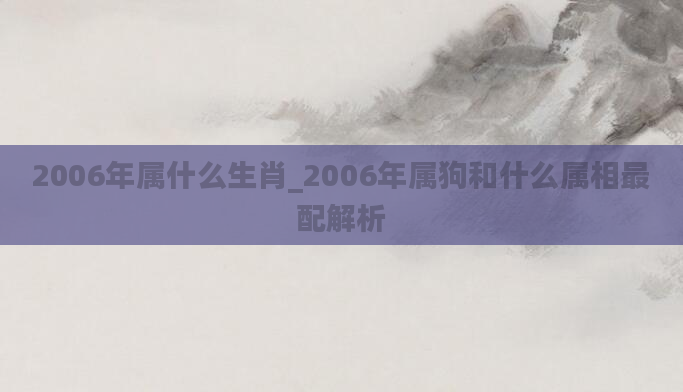 2006年属什么生肖_2006年属狗和什么属相最配解析