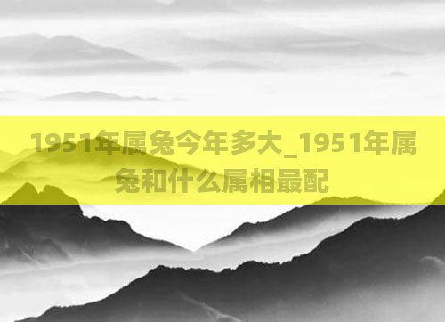 1951年属兔今年多大_1951年属兔和什么属相最配