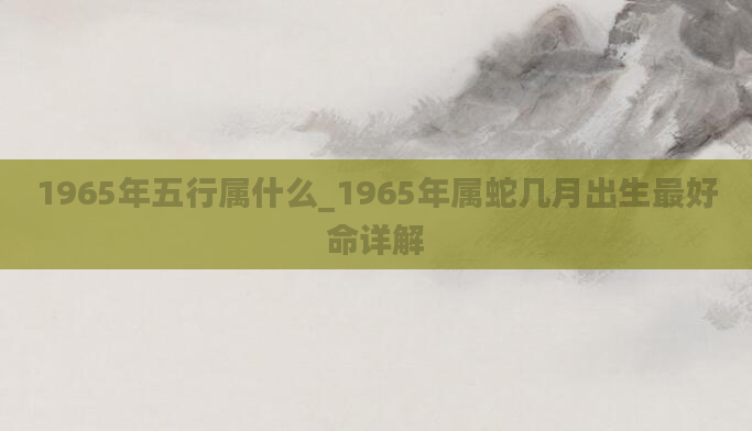 1965年五行属什么_1965年属蛇几月出生最好命详解