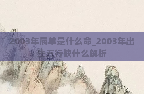 2003年属羊是什么命_2003年出生五行缺什么解析