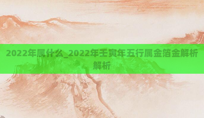 2022年属什么_2022年壬寅年五行属金箔金解析解析