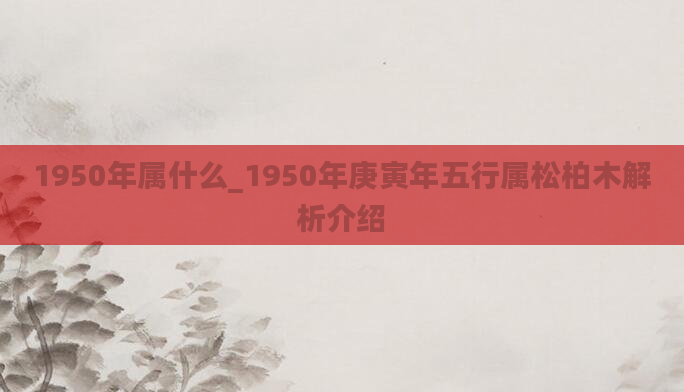 1950年属什么_1950年庚寅年五行属松柏木解析介绍