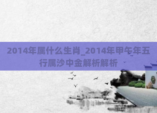 2014年属什么生肖_2014年甲午年五行属沙中金解析解析