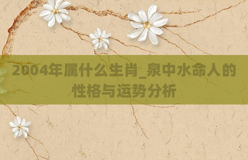2004年属什么生肖_泉中水命人的性格与运势分析