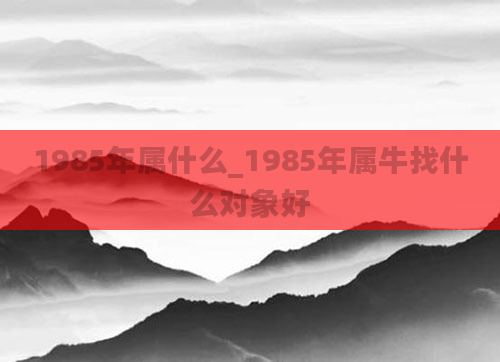 1985年属什么_1985年属牛找什么对象好