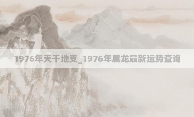 1976年天干地支_1976年属龙最新运势查询