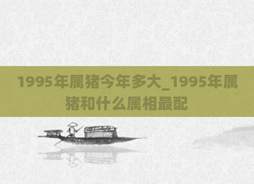 1995年属猪今年多大_1995年属猪和什么属相最配