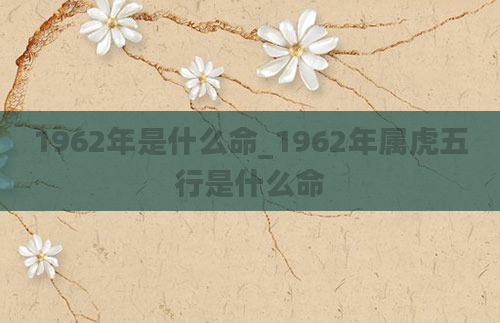 1962年是什么命_1962年属虎五行是什么命