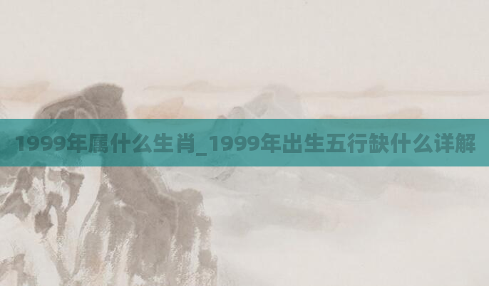 1999年属什么生肖_1999年出生五行缺什么详解