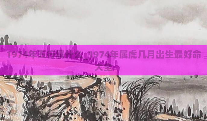 1974年五行属什么_1974年属虎几月出生最好命大全