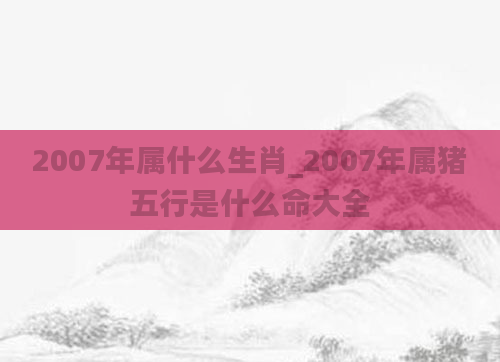 2007年属什么生肖_2007年属猪五行是什么命大全
