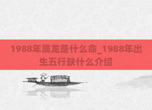 1988年属龙是什么命_1988年出生五行缺什么介绍