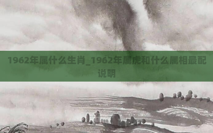 1962年属什么生肖_1962年属虎和什么属相最配说明