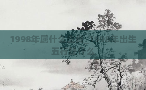 1998年属什么生肖_1998年出生五行缺什么