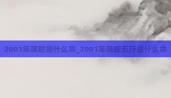 2001年属蛇是什么命_2001年属蛇五行是什么命