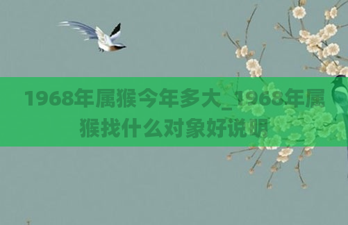 1968年属猴今年多大_1968年属猴找什么对象好说明