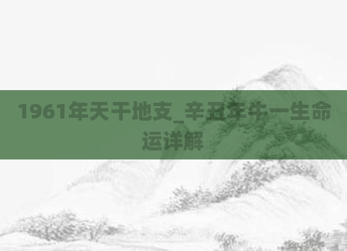 1961年天干地支_辛丑年牛一生命运详解