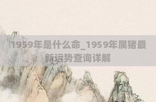 1959年是什么命_1959年属猪最新运势查询详解