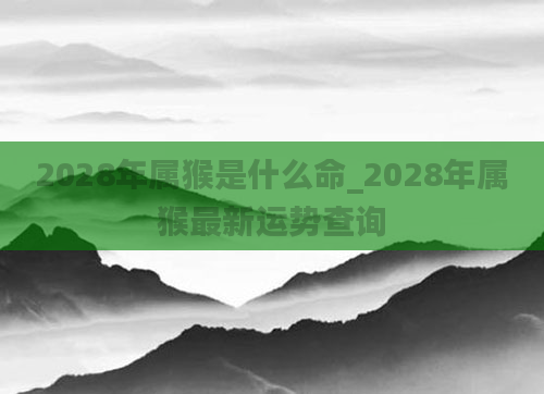 2028年属猴是什么命_2028年属猴最新运势查询