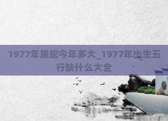 1977年属蛇今年多大_1977年出生五行缺什么大全