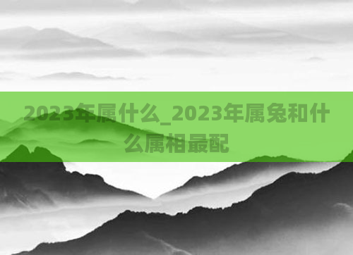 2023年属什么_2023年属兔和什么属相最配